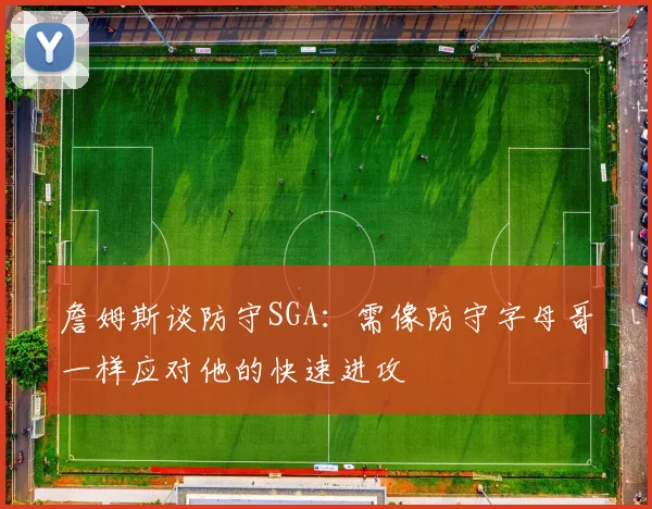 詹姆斯谈防守SGA：需像防守字母哥一样应对他的快速进攻