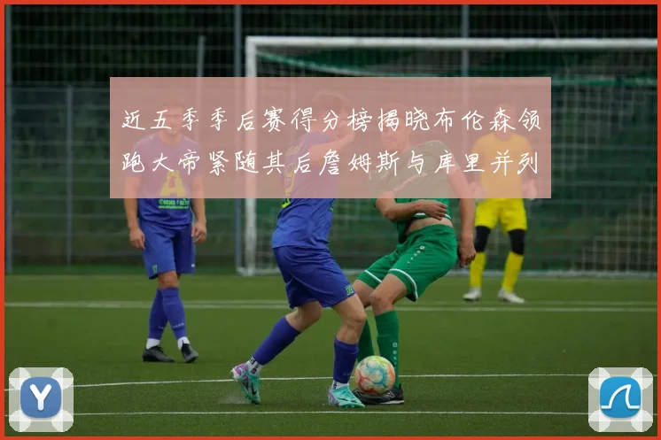 近五季季后赛得分榜揭晓布伦森领跑大帝紧随其后詹姆斯与库里并列第四