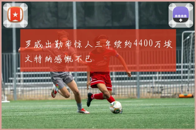 罗威出勤率惊人三年续约4400万埃文特纳感慨不已
