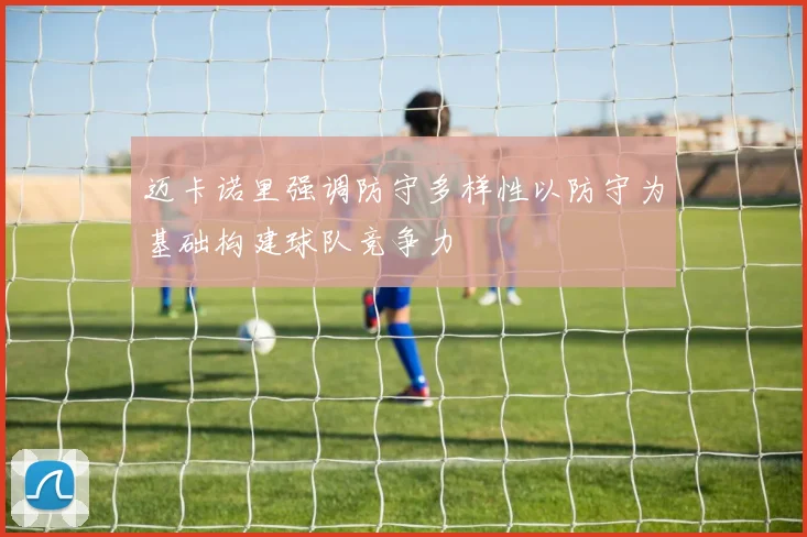 迈卡诺里强调防守多样性以防守为基础构建球队竞争力