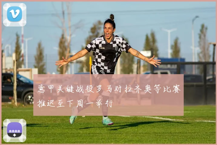 意甲关键战役罗马对拉齐奥等比赛推迟至下周一举行