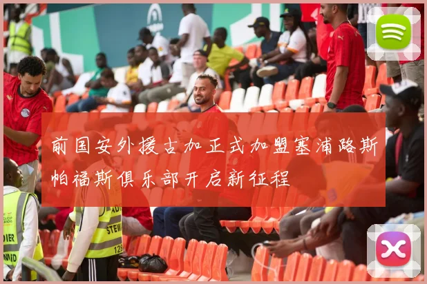 前国安外援古加正式加盟塞浦路斯帕福斯俱乐部开启新征程