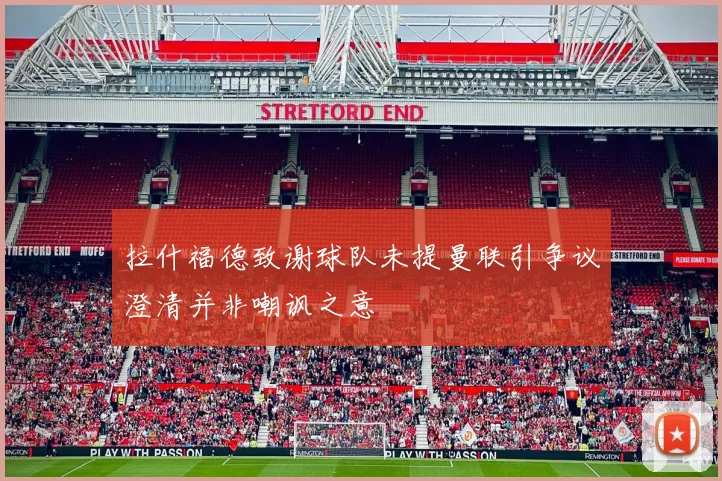 拉什福德致谢球队未提曼联引争议澄清并非嘲讽之意