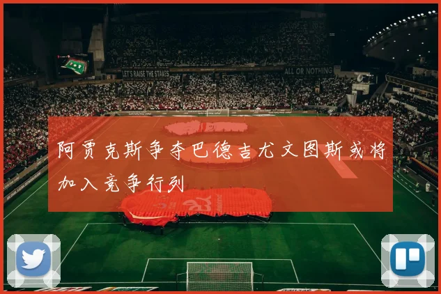 阿贾克斯争夺巴德吉尤文图斯或将加入竞争行列