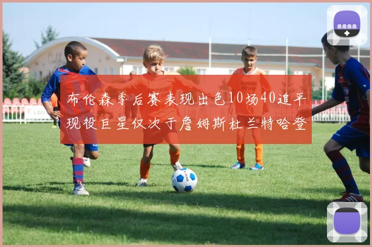 布伦森季后赛表现出色10场40追平现役巨星仅次于詹姆斯杜兰特哈登