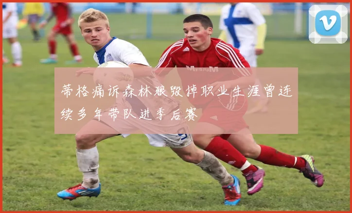 蒂格痛诉森林狼毁掉职业生涯曾连续多年带队进季后赛