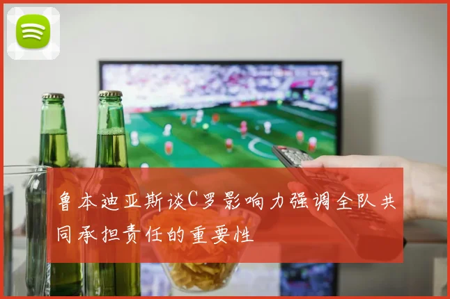 鲁本迪亚斯谈C罗影响力强调全队共同承担责任的重要性