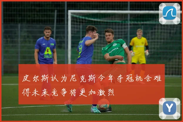 皮尔斯认为尼克斯今年夺冠机会难得未来竞争将更加激烈