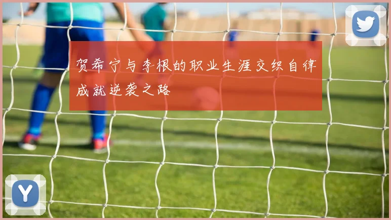 贺希宁与李根的职业生涯交织自律成就逆袭之路