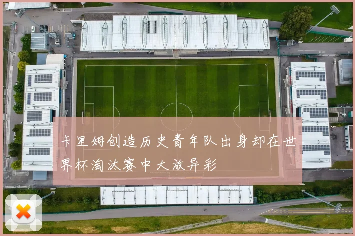 卡里姆创造历史青年队出身却在世界杯淘汰赛中大放异彩
