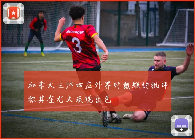 加拿大主帅回应外界对戴维的批评称其在尤文表现出色