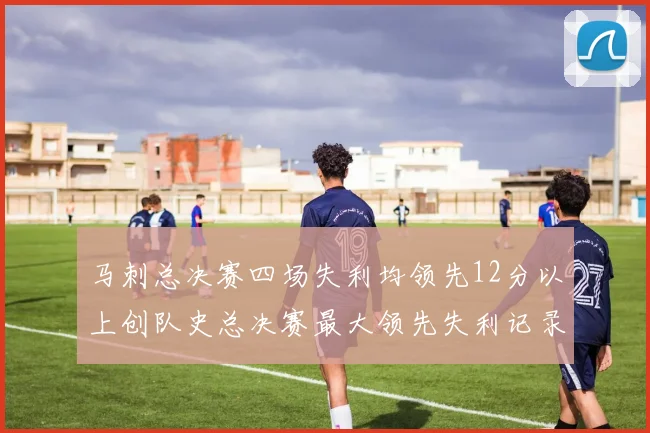 马刺总决赛四场失利均领先12分以上创队史总决赛最大领先失利记录