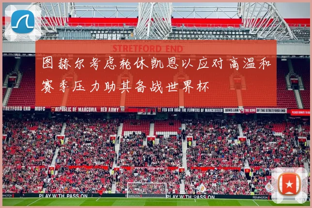 图赫尔考虑轮休凯恩以应对高温和赛季压力助其备战世界杯