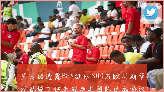罗马诺透露PSV欲以800万欧买断萨拉赫埃丁但未能与其团队达成协议
