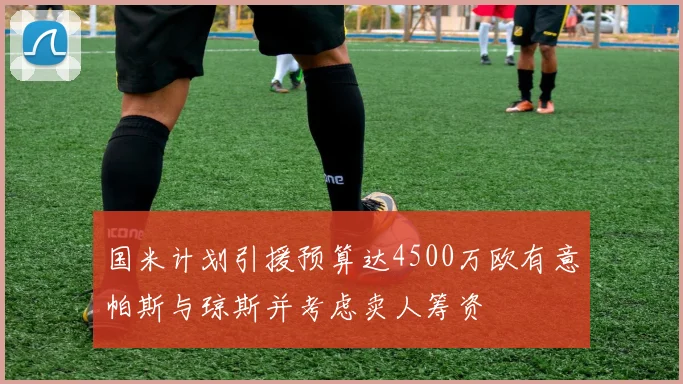 国米计划引援预算达4500万欧有意帕斯与琼斯并考虑卖人筹资